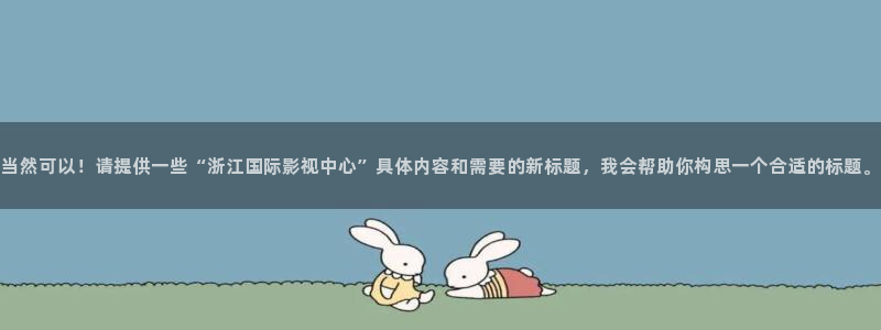 爽窝窝影院：当然可以！请提供一些“浙江国际影视中心”具体内容和需要的新标题，我会帮助你构思一个合适的标题。
