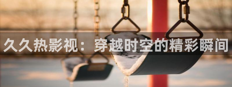 窝窝在线观看免费播放电视剧17.3：久久热影视：穿越时空的精彩瞬间